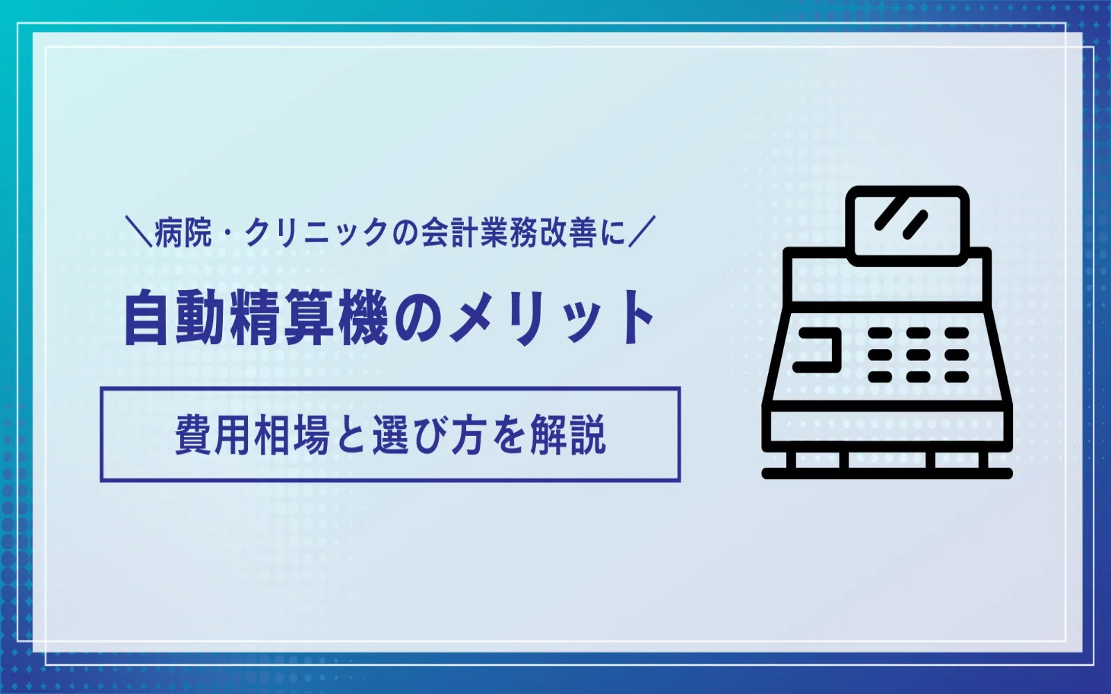 病院・クリニックの会計業務改善に！自動精算機を導入するメリットから費用相場・選び方まで解説