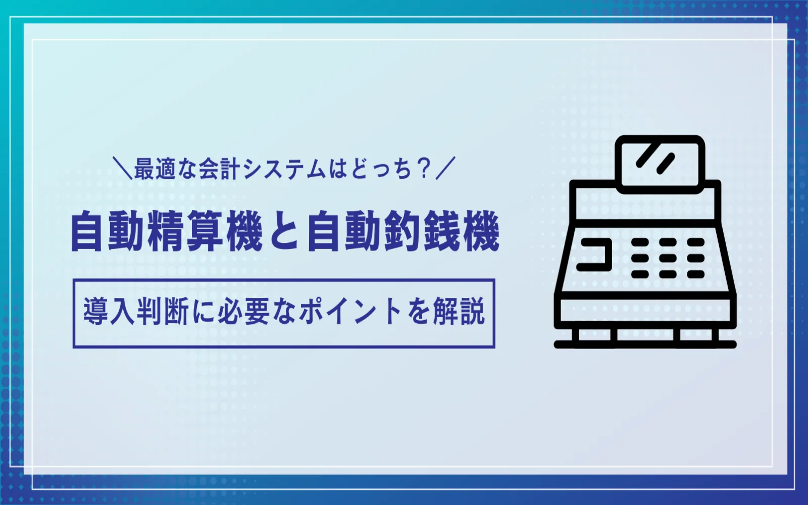 最適な会計システムはどっち？自動精算機と自動釣銭機の違いから、導入判断に必要なポイントを解説